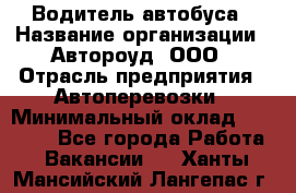 Водитель автобуса › Название организации ­ Автороуд, ООО › Отрасль предприятия ­ Автоперевозки › Минимальный оклад ­ 50 000 - Все города Работа » Вакансии   . Ханты-Мансийский,Лангепас г.